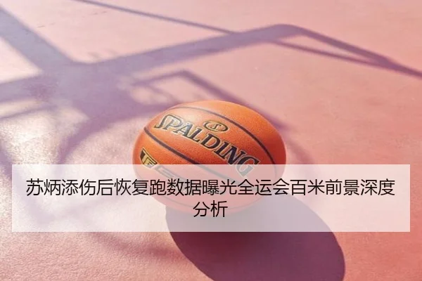 苏炳添伤后恢复跑数据曝光全运会百米前景深度分析