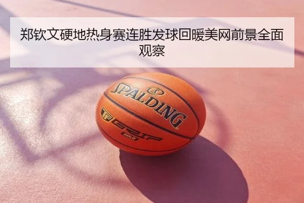 郑钦文硬地热身赛连胜发球回暖美网前景全面观察