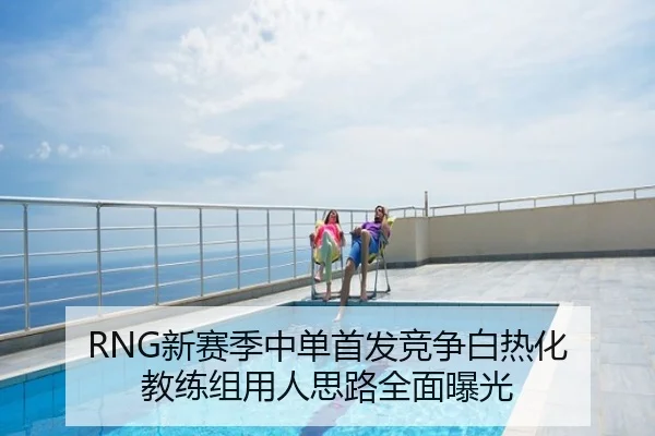 RNG新赛季中单首发竞争白热化 教练组用人思路全面曝光