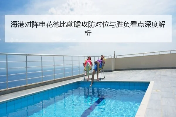 海港对阵申花德比前瞻攻防对位与胜负看点深度解析
