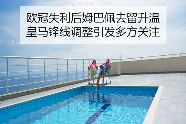 欧冠失利后姆巴佩去留升温 皇马锋线调整引发多方关注