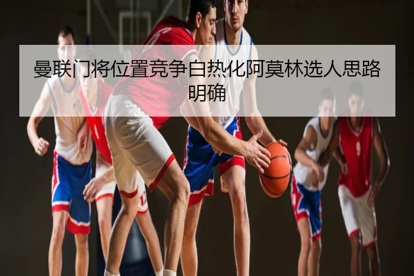 曼联门将位置竞争白热化阿莫林选人思路明确