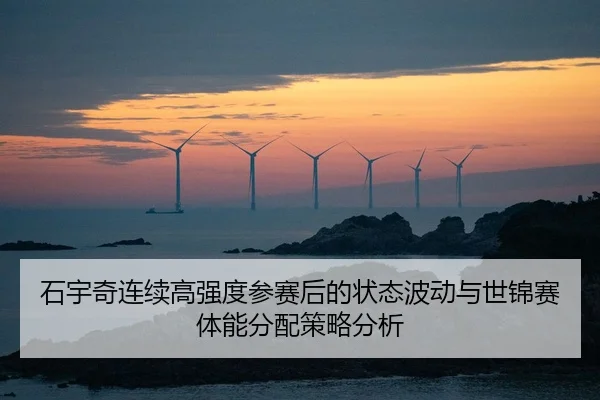 石宇奇连续高强度参赛后的状态波动与世锦赛体能分配策略分析