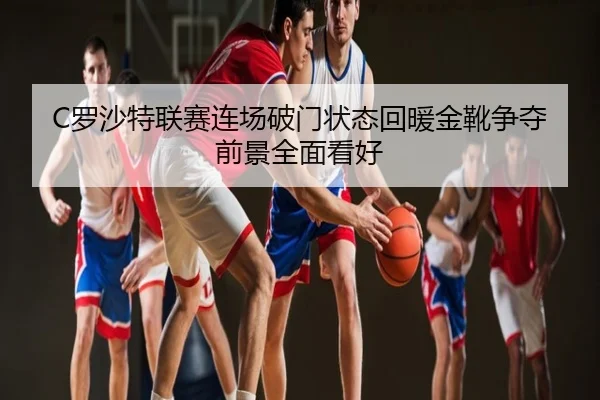 C罗沙特联赛连场破门状态回暖金靴争夺前景全面看好