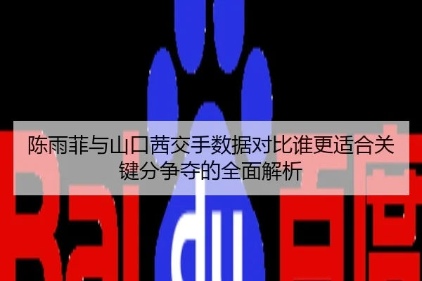 陈雨菲与山口茜交手数据对比谁更适合关键分争夺的全面解析